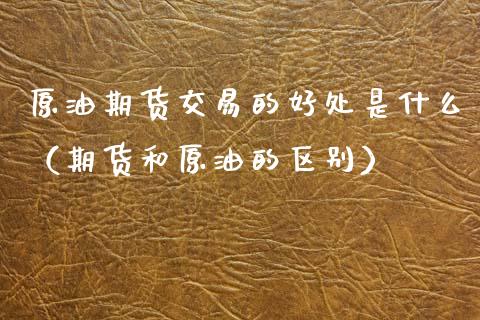 原油期货交易的好处是什么（期货和原油的区别）_https://www.ltsssb.com_期货行情_第1张