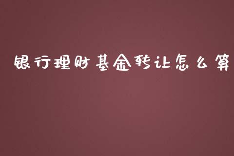 银行理财基金转让怎么算_https://www.ltsssb.com_基金频道_第1张