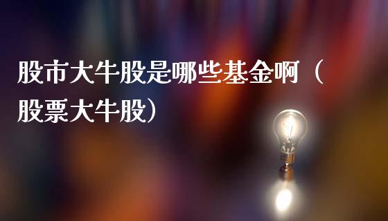 股市大牛股是哪些基金啊（股票大牛股）_https://www.ltsssb.com_国际财经_第1张