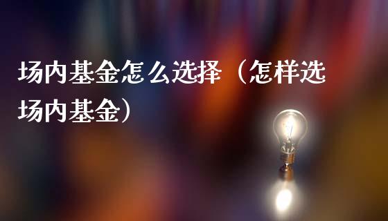 场内基金怎么选择（怎样选场内基金）_https://www.ltsssb.com_基金频道_第1张