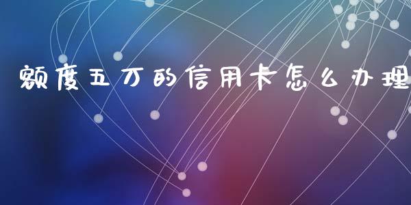 额度五万的信用卡怎么办理_https://www.ltsssb.com_股票理论_第1张