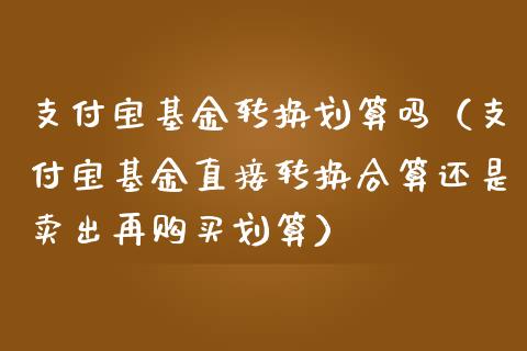 支付宝基金转换划算吗（支付宝基金直接转换合算还是卖出再购买划算）_https://www.ltsssb.com_基金频道_第1张