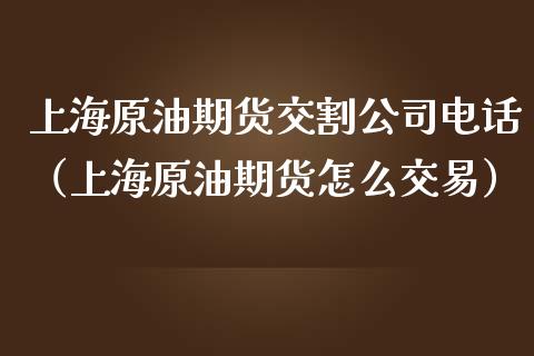 上海原油期货交割公司电话（上海原油期货怎么交易）_https://www.ltsssb.com_期货密码_第1张
