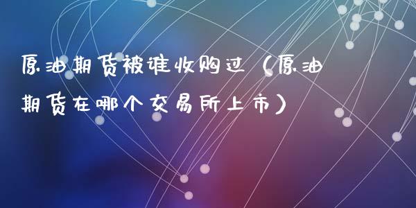 原油期货被谁收购过（原油期货在哪个交易所上市）_https://www.ltsssb.com_期货密码_第1张