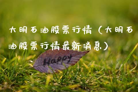 大明石油股票行情（大明石油股票行情最新消息）_https://www.ltsssb.com_新股数据_第1张