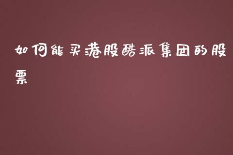 如何能买港股酷派集团的股票_https://www.ltsssb.com_基金频道_第1张