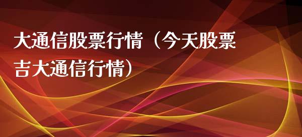 大通信股票行情（今天股票吉大通信行情）_https://www.ltsssb.com_新股数据_第1张