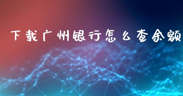 下载广州银行怎么查余额_https://www.ltsssb.com_期货密码_第1张