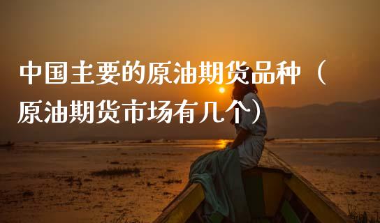 中国主要的原油期货品种（原油期货市场有几个）_https://www.ltsssb.com_期货行情_第1张