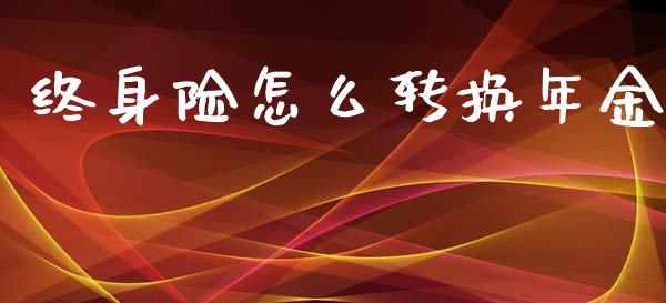 终身险怎么转换年金_https://www.ltsssb.com_期货在线_第1张