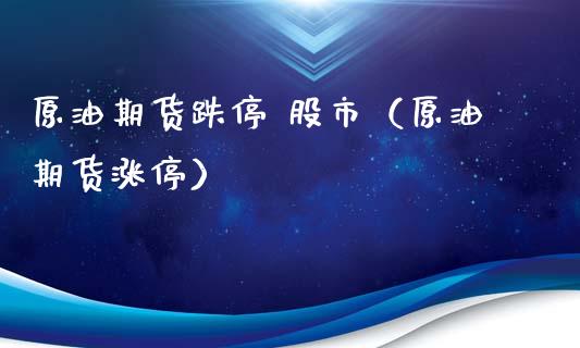 原油期货跌停 股市（原油期货涨停）_https://www.ltsssb.com_期货密码_第1张