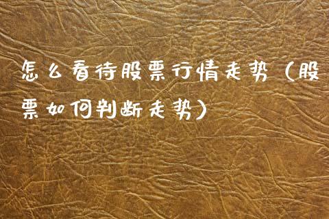 怎么看待股票行情走势（股票如何判断走势）_https://www.ltsssb.com_股市分析_第1张