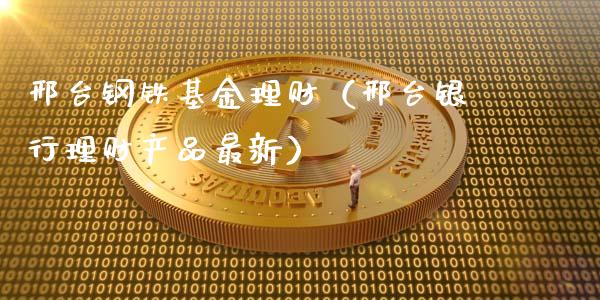 邢台钢铁基金理财（邢台银行理财产品最新）_https://www.ltsssb.com_基金频道_第1张
