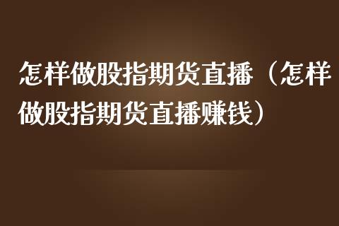 怎样做股指期货直播（怎样做股指期货直播赚钱）_https://www.ltsssb.com_期货在线_第1张