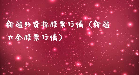 新疆的资源股票行情（新疆大全股票行情）_https://www.ltsssb.com_新股数据_第1张