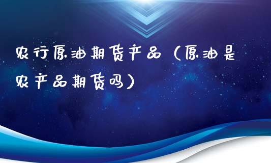 农行原油期货产品（原油是农产品期货吗）_https://www.ltsssb.com_期货密码_第1张