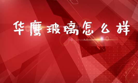 华鹰玻璃怎么样_https://www.ltsssb.com_股市分析_第1张