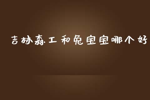 吉林森工和兔宝宝哪个好_https://www.ltsssb.com_国际财经_第1张