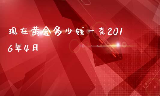 现在黄金多少钱一克2016年4月_https://www.ltsssb.com_新股数据_第1张