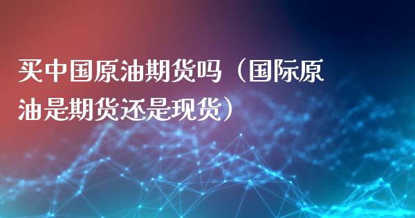 买中国原油期货吗（国际原油是期货还是现货）_https://www.ltsssb.com_期货密码_第1张