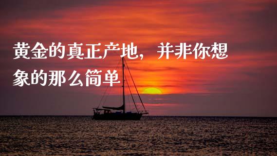 黄金的真正产地，并非你想象的那么简单_https://www.ltsssb.com_新股数据_第1张