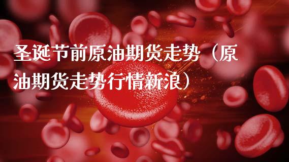 圣诞节前原油期货走势（原油期货走势行情新浪）_https://www.ltsssb.com_期货密码_第1张