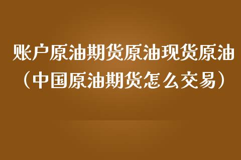 账户原油期货原油现货原油（中国原油期货怎么交易）_https://www.ltsssb.com_期货行情_第1张