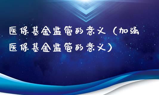 医保基金监管的意义（加强医保基金监管的意义）_https://www.ltsssb.com_基金频道_第1张