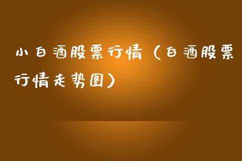 小白酒股票行情（白酒股票行情走势图）_https://www.ltsssb.com_股票理论_第1张
