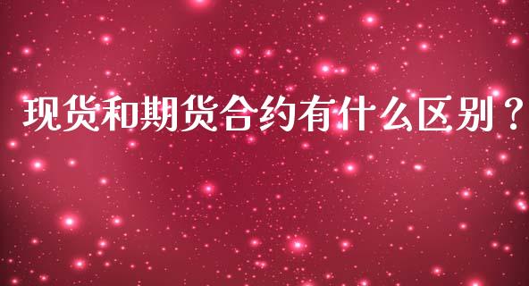 现货和期货合约有什么区别？_https://www.ltsssb.com_期货密码_第1张
