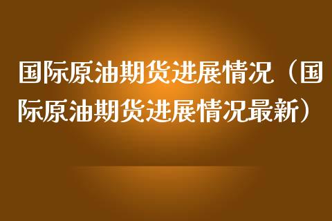 国际原油期货进展情况（国际原油期货进展情况最新）_https://www.ltsssb.com_期货密码_第1张