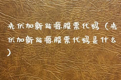 光伏加新能源股票代码（光伏加新能源股票代码是什么）_https://www.ltsssb.com_股票理论_第1张