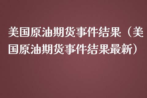 美国原油期货事件结果（美国原油期货事件结果最新）_https://www.ltsssb.com_期货密码_第1张