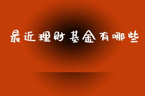 最近理财基金有哪些_https://www.ltsssb.com_基金频道_第1张