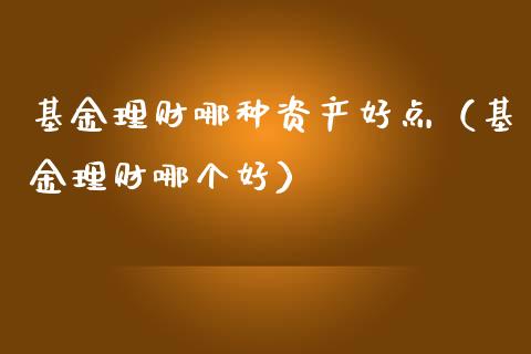 基金理财哪种资产好点（基金理财哪个好）_https://www.ltsssb.com_基金频道_第1张