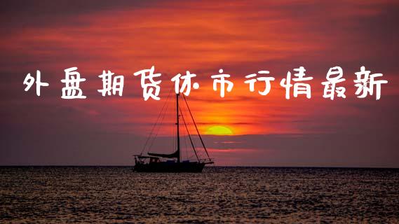 外盘期货休市行情最新_https://www.ltsssb.com_期货密码_第1张