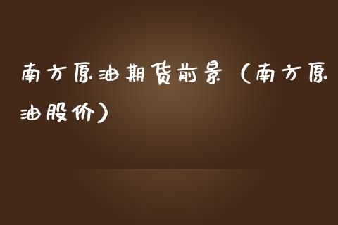 南方原油期货前景（南方原油股价）_https://www.ltsssb.com_期货密码_第1张
