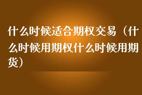 什么时候适合期权交易（什么时候用期权什么时候用期货）_https://www.ltsssb.com_期货密码_第1张