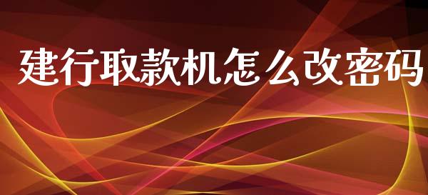 建行取款机怎么改密码_https://www.ltsssb.com_期货在线_第1张