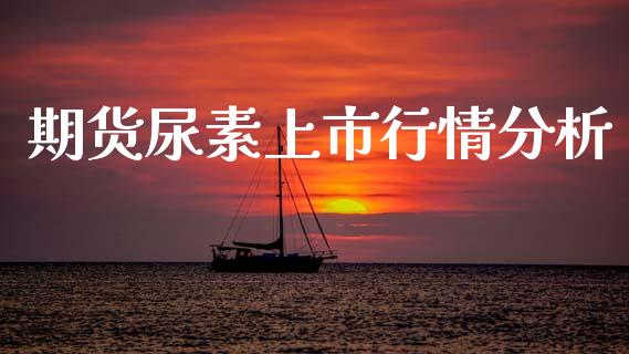 期货尿素上市行情分析_https://www.ltsssb.com_期货密码_第1张