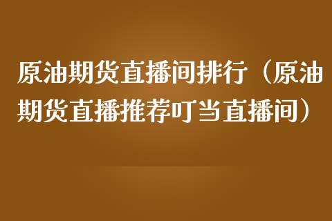 原油期货直播间排行（原油期货直播推荐叮当直播间）_https://www.ltsssb.com_期货密码_第1张