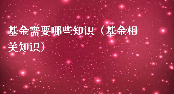 基金需要哪些知识（基金相关知识）_https://www.ltsssb.com_基金频道_第1张