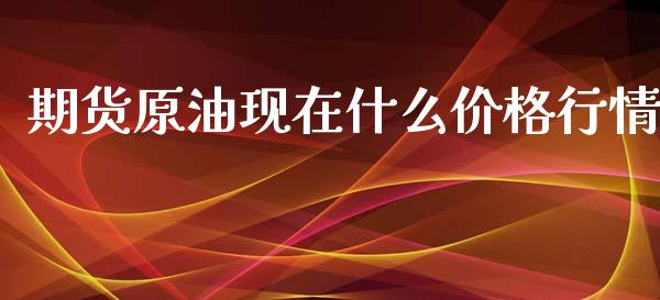 期货原油现在什么价格行情_https://www.ltsssb.com_期货行情_第1张