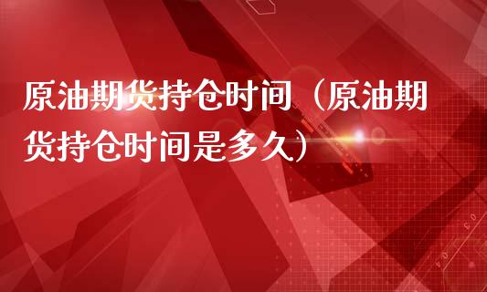 原油期货持仓时间（原油期货持仓时间是多久）_https://www.ltsssb.com_期货密码_第1张
