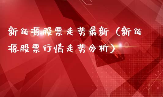 新能源股票走势最新（新能源股票行情走势分析）_https://www.ltsssb.com_股市分析_第1张
