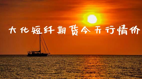 大化短纤期货今天行情价_https://www.ltsssb.com_期货密码_第1张