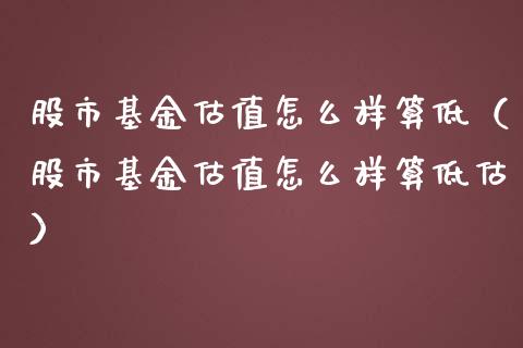 股市基金估值怎么样算低（股市基金估值怎么样算低估）_https://www.ltsssb.com_基金频道_第1张
