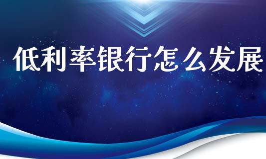 低利率银行怎么发展_https://www.ltsssb.com_基金频道_第1张