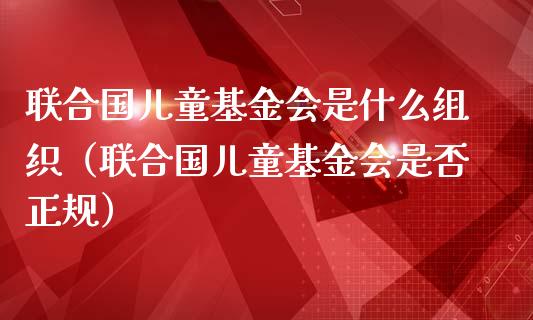 联合国儿童基金会是什么组织（联合国儿童基金会是否正规）_https://www.ltsssb.com_基金频道_第1张