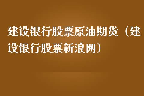 建设银行股票原油期货（建设银行股票新浪网）_https://www.ltsssb.com_期货密码_第1张
